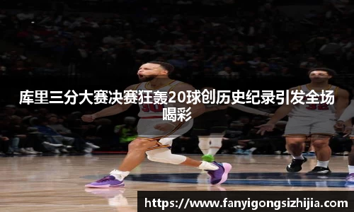 库里三分大赛决赛狂轰20球创历史纪录引发全场喝彩
