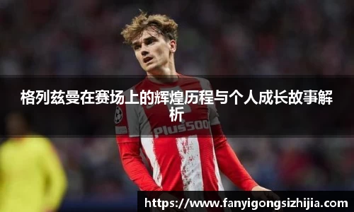 格列兹曼在赛场上的辉煌历程与个人成长故事解析