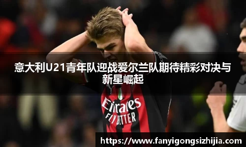 意大利U21青年队迎战爱尔兰队期待精彩对决与新星崛起