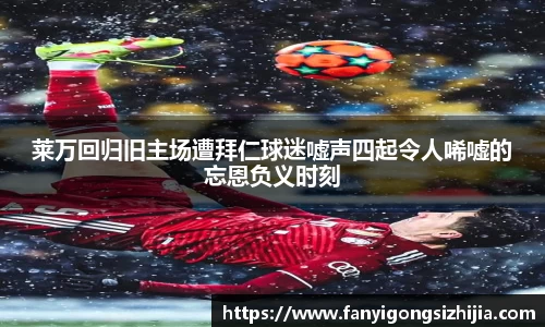 莱万回归旧主场遭拜仁球迷嘘声四起令人唏嘘的忘恩负义时刻