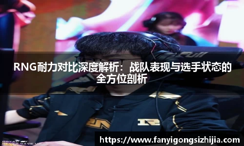 RNG耐力对比深度解析：战队表现与选手状态的全方位剖析